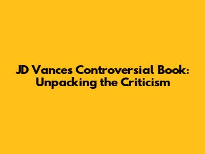 JD Vance's Controversial Book: Unpacking the Criticism