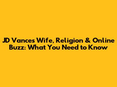 JD Vance's Wife, Religion & Online Buzz: What You Need to Know
