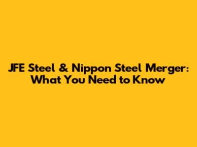 JFE Steel & Nippon Steel Merger: What You Need to Know