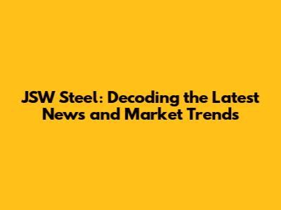 JSW Steel: Decoding the Latest News and Market Trends