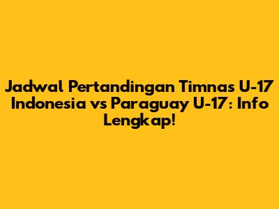 Jadwal Pertandingan Timnas U-17 Indonesia vs Paraguay U-17: Info Lengkap!