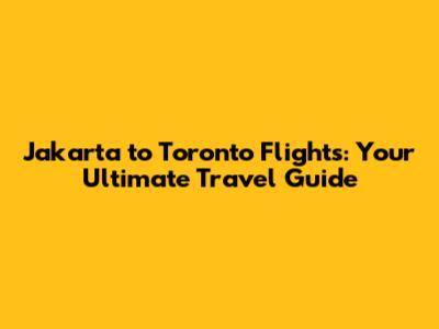 Jakarta to Toronto Flights: Your Ultimate Travel Guide