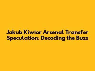 Jakub Kiwior Arsenal Transfer Speculation: Decoding the Buzz