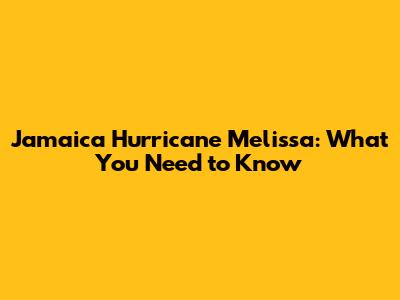 Jamaica Hurricane Melissa: What You Need to Know