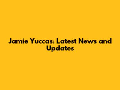 Jamie Yuccas: Latest News and Updates