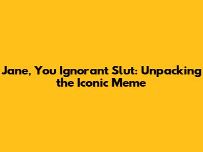 Jane, You Ignorant Slut: Unpacking the Iconic Meme