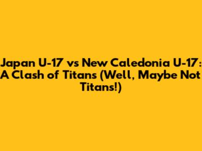 Japan U-17 vs New Caledonia U-17: A Clash of Titans (Well, Maybe Not Titans!)