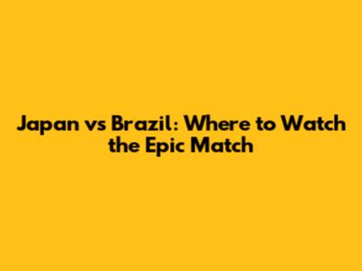 Japan vs Brazil: Where to Watch the Epic Match