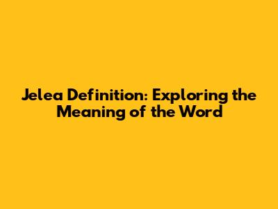 Jelea Definition: Exploring the Meaning of the Word