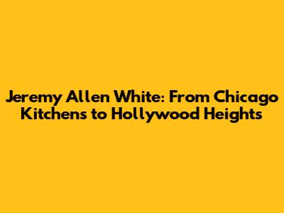 Jeremy Allen White: From Chicago Kitchens to Hollywood Heights