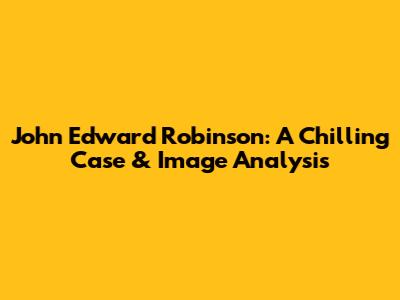 John Edward Robinson: A Chilling Case & Image Analysis