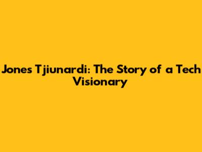 Jones Tjiunardi: The Story of a Tech Visionary
