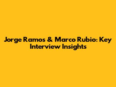 Jorge Ramos & Marco Rubio: Key Interview Insights