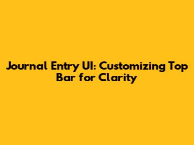 Journal Entry UI: Customizing Top Bar for Clarity