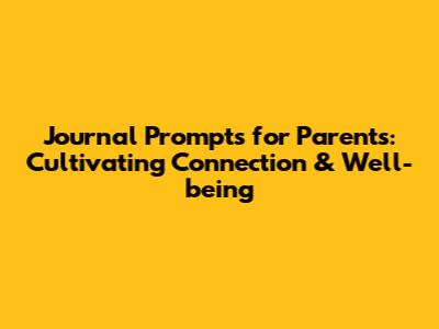 Journal Prompts for Parents: Cultivating Connection & Well-being