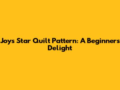 Joys Star Quilt Pattern: A Beginner's Delight