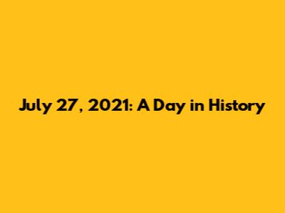 July 27, 2021: A Day in History