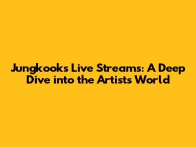 Jungkook's Live Streams: A Deep Dive into the Artist's World