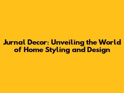 Jurnal Decor: Unveiling the World of Home Styling and Design