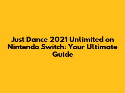 Just Dance 2021 Unlimited on Nintendo Switch: Your Ultimate Guide