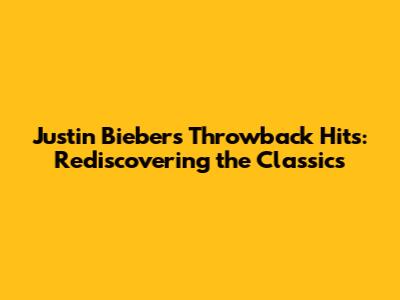Justin Bieber's Throwback Hits: Rediscovering the Classics