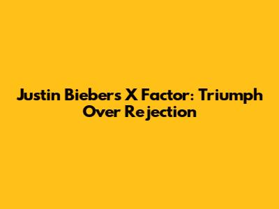 Justin Bieber's X Factor: Triumph Over Rejection