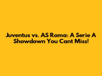 Juventus vs. AS Roma: A Serie A Showdown You Can't Miss!