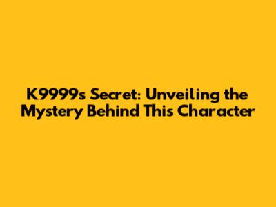 K9999's Secret: Unveiling the Mystery Behind This Character