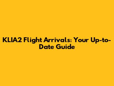 KLIA2 Flight Arrivals: Your Up-to-Date Guide