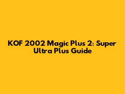 KOF 2002 Magic Plus 2: Super Ultra Plus Guide