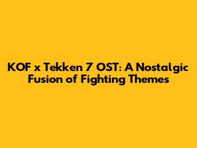 KOF x Tekken 7 OST: A Nostalgic Fusion of Fighting Themes