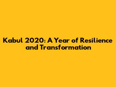 Kabul 2020: A Year of Resilience and Transformation
