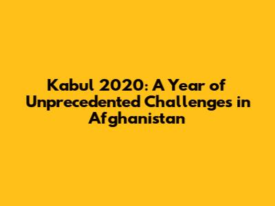 Kabul 2020: A Year of Unprecedented Challenges in Afghanistan