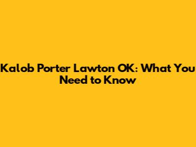 Kalob Porter Lawton OK: What You Need to Know