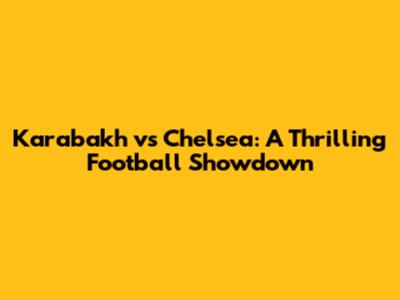 Karabakh vs Chelsea: A Thrilling Football Showdown