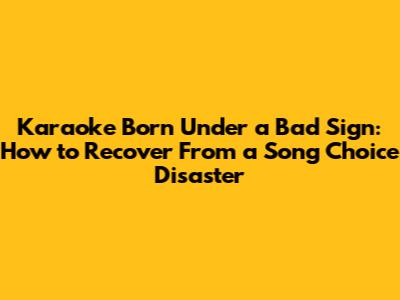 Karaoke Born Under a Bad Sign: How to Recover From a Song Choice Disaster