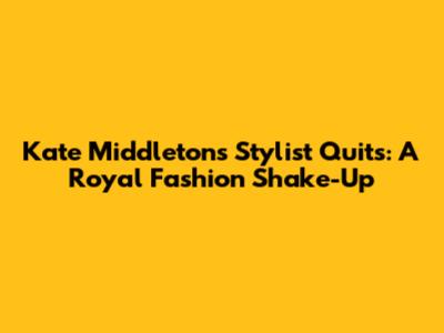 Kate Middleton's Stylist Quits: A Royal Fashion Shake-Up