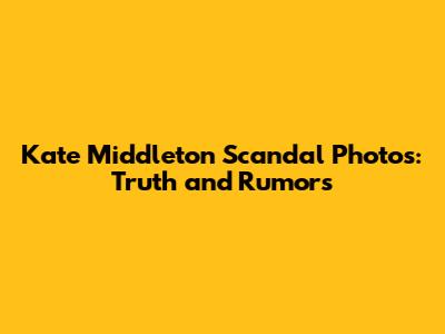 Kate Middleton Scandal Photos: Truth and Rumors