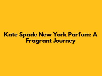 Kate Spade New York Parfum: A Fragrant Journey