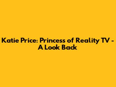 Katie Price: Princess of Reality TV - A Look Back