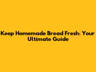 Keep Homemade Bread Fresh: Your Ultimate Guide