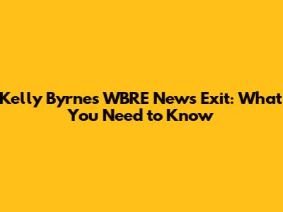 Kelly Byrne's WBRE News Exit: What You Need to Know
