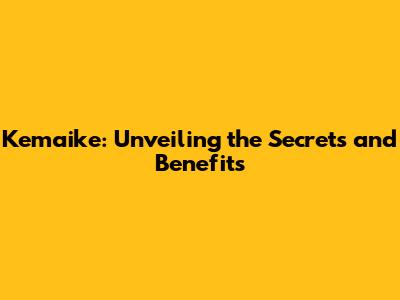 Kemaike: Unveiling the Secrets and Benefits