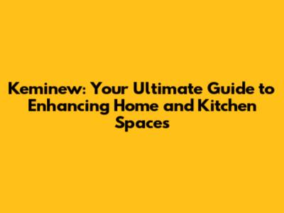 Keminew: Your Ultimate Guide to Enhancing Home and Kitchen Spaces