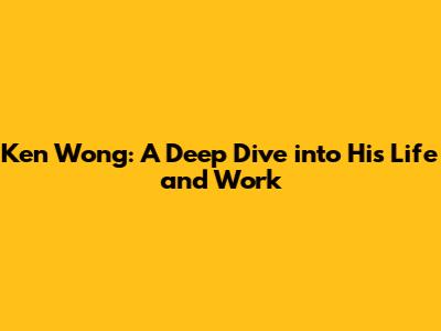 Ken Wong: A Deep Dive into His Life and Work