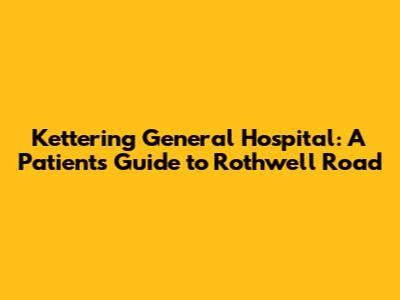 Kettering General Hospital: A Patient's Guide to Rothwell Road