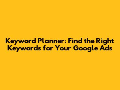 Keyword Planner: Find the Right Keywords for Your Google Ads