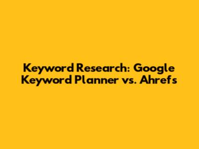 Keyword Research: Google Keyword Planner vs. Ahrefs