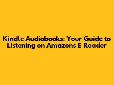 Kindle Audiobooks: Your Guide to Listening on Amazon's E-Reader