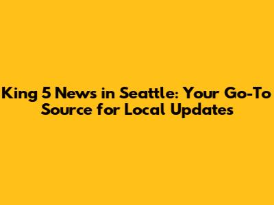 King 5 News in Seattle: Your Go-To Source for Local Updates